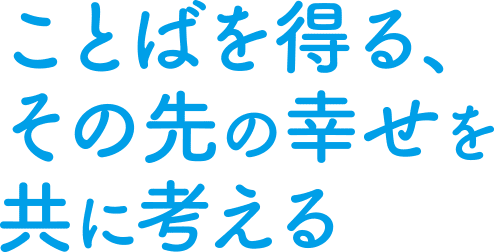 ことばを得る、その先の幸せを共に考える