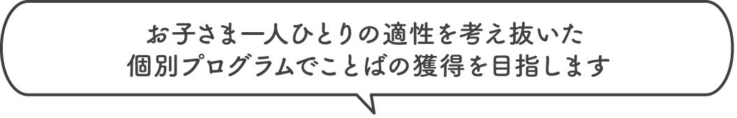 お子さま一人ひとりの適性を考え抜いた個別プログラムでことばの獲得を目指します