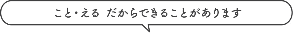 こと・える だからできることがあります