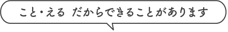 こと・える だからできることがあります