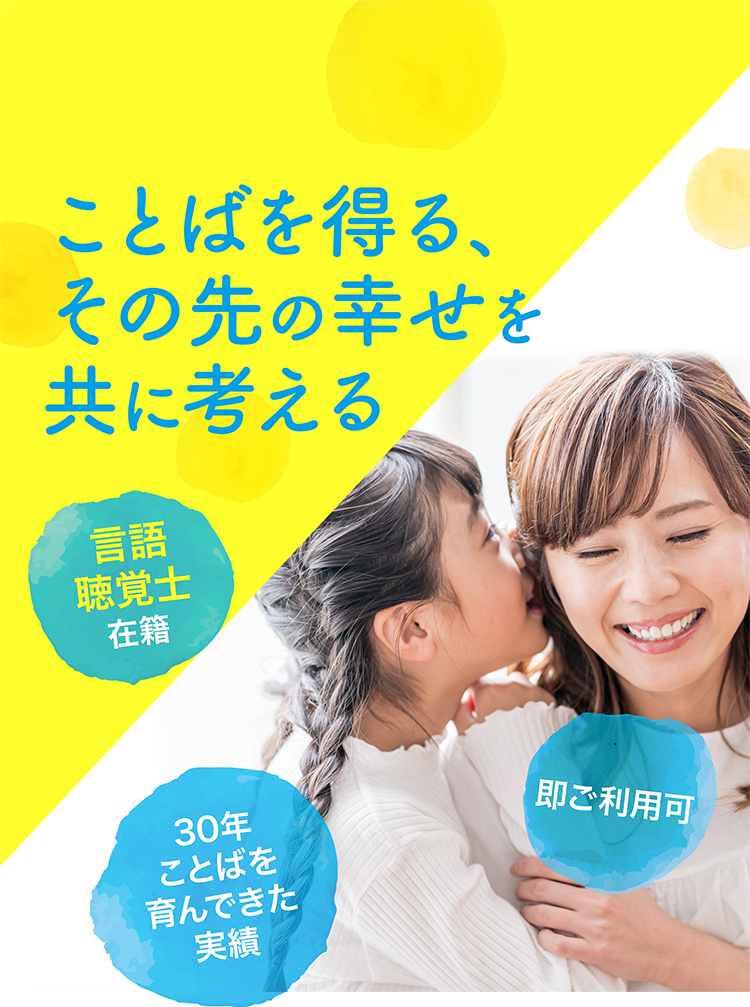 ことばを得る、その先の幸せを共に考える 30年ことばを育んできた実績 言語聴覚士在籍 即通所可